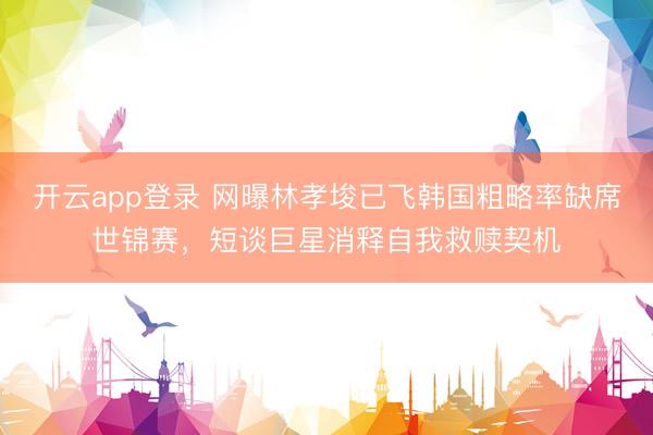 开云app登录 网曝林孝埈已飞韩国粗略率缺席世锦赛,短谈巨星消释自我救赎契机