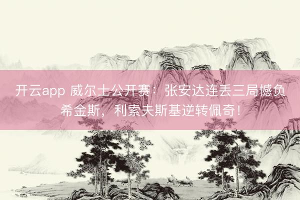 开云app 威尔士公开赛:张安达连丢三局憾负希金斯,利索夫斯基逆转佩奇!