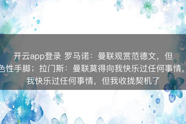 开云app登录 罗马诺：曼联观赏范德文，但他们莫得什么本色性手脚；拉门斯：曼联莫得向我快乐过任何事情，但我收拢契机了