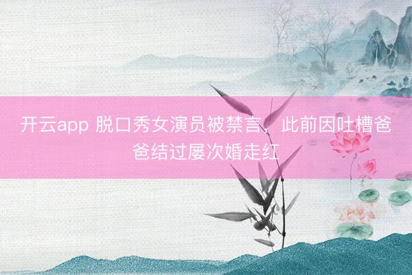 开云app 脱口秀女演员被禁言，此前因吐槽爸爸结过屡次婚走红