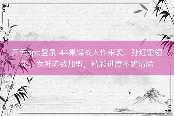 开云app登录 44集谍战大作来袭,孙红雷领衔,女神陈数加盟,精彩进度不输清除