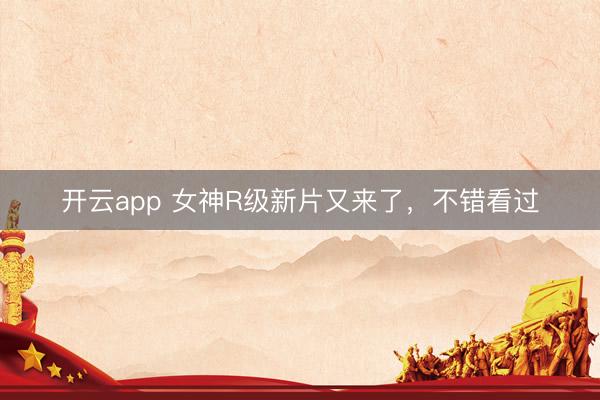 开云app 女神R级新片又来了,不错看过