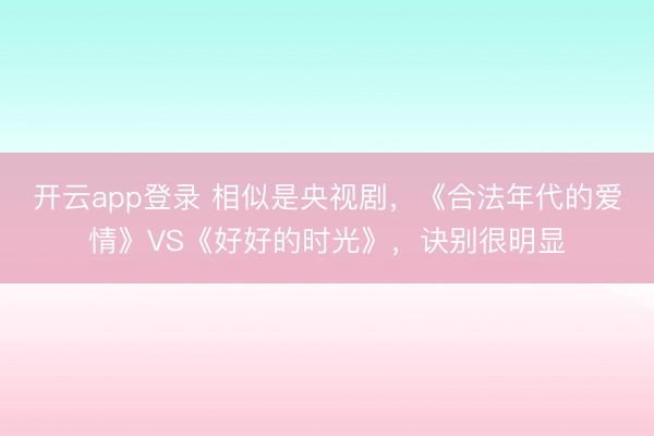 开云app登录 相似是央视剧,《合法年代的爱情》VS《好好的时光》,诀别很明显