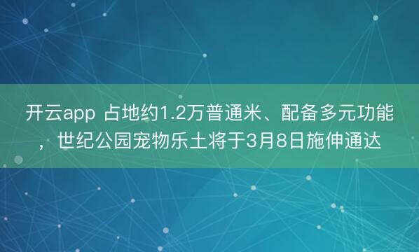 开云app 占地约1.2万普通米、配备多元功能,世纪公园宠物乐土将于3月8日施伸通达