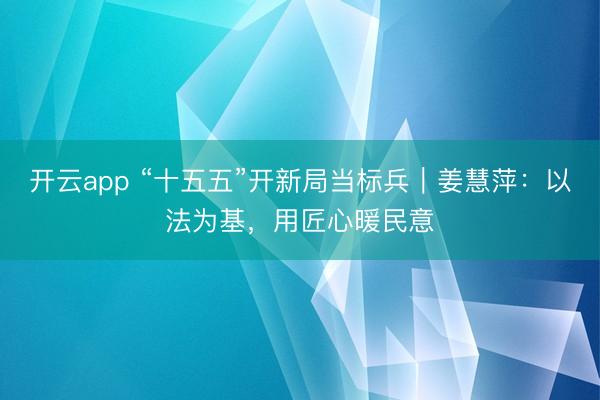 开云app “十五五”开新局当标兵|姜慧萍:以法为基,用匠心暖民意