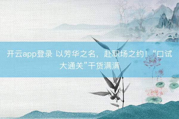 开云app登录 以芳华之名，赴职场之约！“口试大通关”干货满满