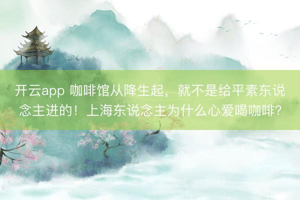 开云app 咖啡馆从降生起，就不是给平素东说念主进的！上海东说念主为什么心爱喝咖啡？