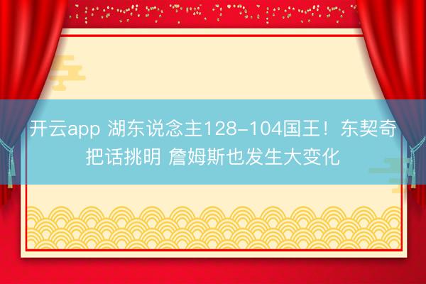 开云app 湖东说念主128-104国王！东契奇把话挑明 詹姆斯也发生大变化