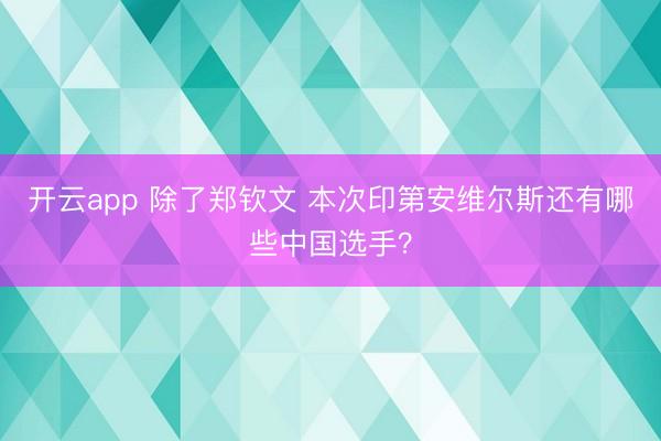 开云app 除了郑钦文 本次印第安维尔斯还有哪些中国选手?