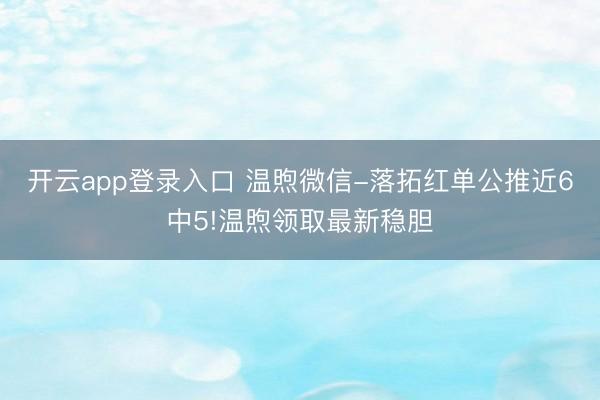 开云app登录入口 温煦微信-落拓红单公推近6中5!温煦领取最新稳胆
