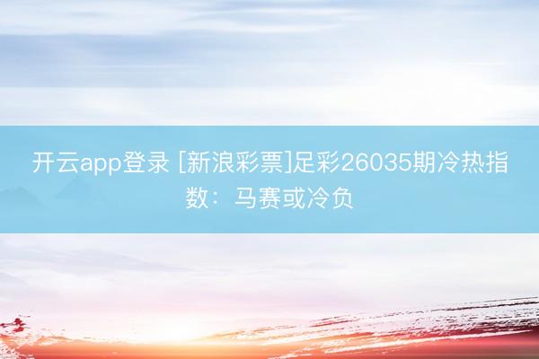 开云app登录 [新浪彩票]足彩26035期冷热指数：马赛或冷负