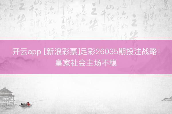 开云app [新浪彩票]足彩26035期投注战略：皇家社会主场不稳
