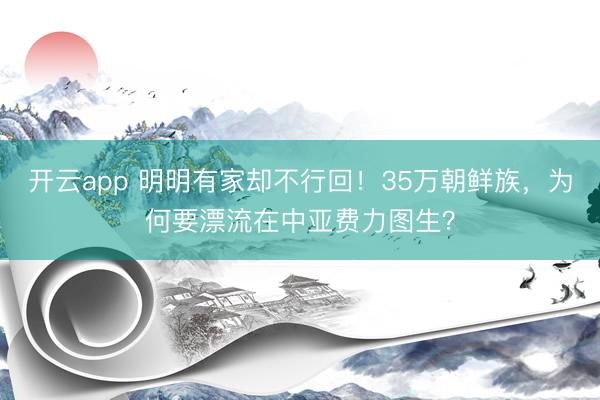 开云app 明明有家却不行回!35万朝鲜族,为何要漂流在中亚费力图生?