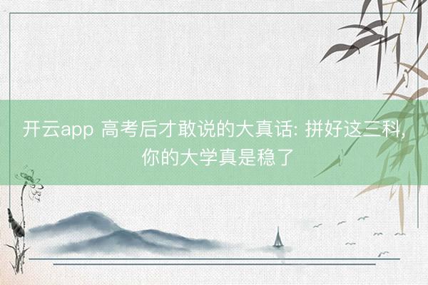 开云app 高考后才敢说的大真话: 拼好这三科， 你的大学真是稳了
