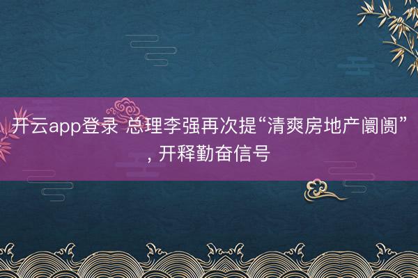开云app登录 总理李强再次提“清爽房地产阛阓”， 开释勤奋信号