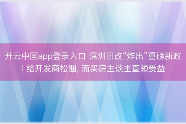 开云中国app登录入口 深圳旧改“炸出”重磅新政! 给开发商松捆， 而买房主谈主直领受益