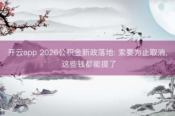 开云app 2026公积金新政落地: 索要为止取消， 这些钱都能提了