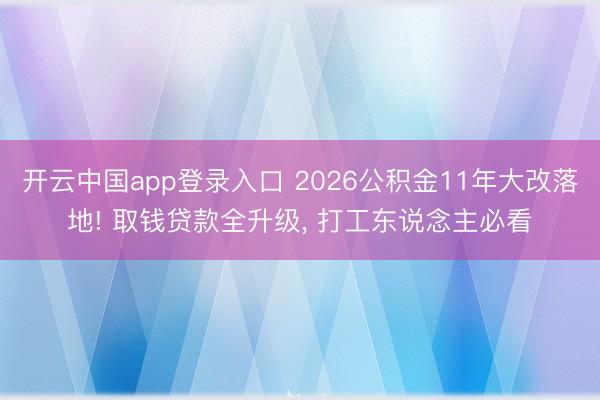 开云中国app登录入口 2026公积金11年大改落地! 取钱贷款全升级， 打工东说念主必看