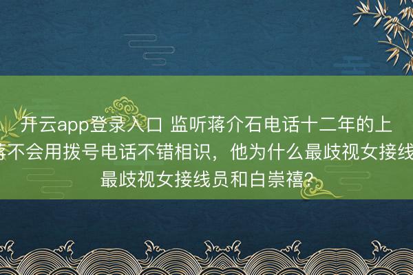 开云app登录入口 监听蒋介石电话十二年的上校回忆：老蒋不会用拨号电话不错相识，他为什么最歧视女接线员和白崇禧？