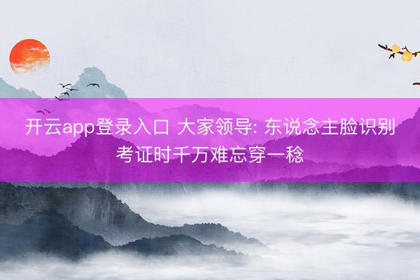 开云app登录入口 大家领导: 东说念主脸识别考证时千万难忘穿一稔