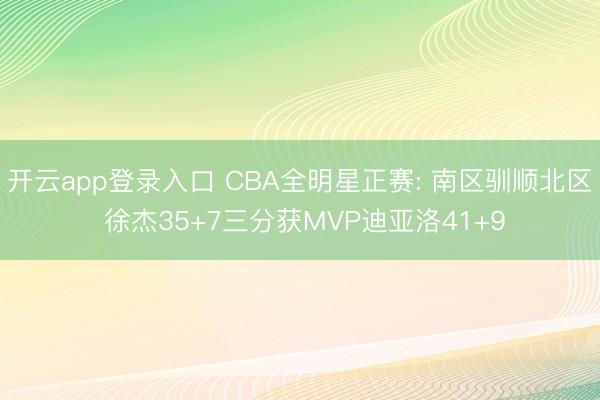 开云app登录入口 CBA全明星正赛: 南区驯顺北区 徐杰35+7三分获MVP迪亚洛41+9