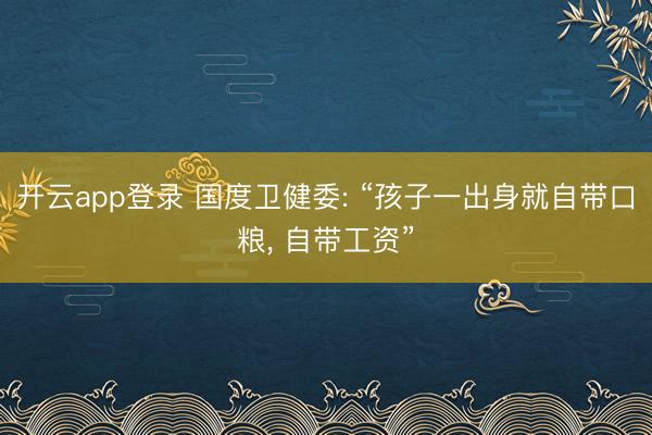 开云app登录 国度卫健委: “孩子一出身就自带口粮, 自带工资”