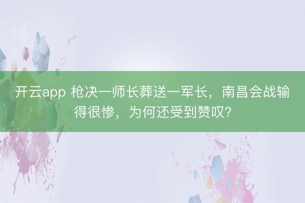 开云app 枪决一师长葬送一军长，南昌会战输得很惨，为何还受到赞叹？