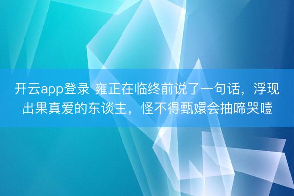 开云app登录 雍正在临终前说了一句话，浮现出果真爱的东谈主，怪不得甄嬛会抽啼哭噎