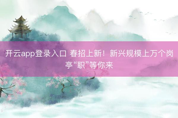 开云app登录入口 春招上新！新兴规模上万个岗亭“职”等你来