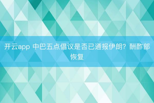 开云app 中巴五点倡议是否已通报伊朗？酬酢部恢复