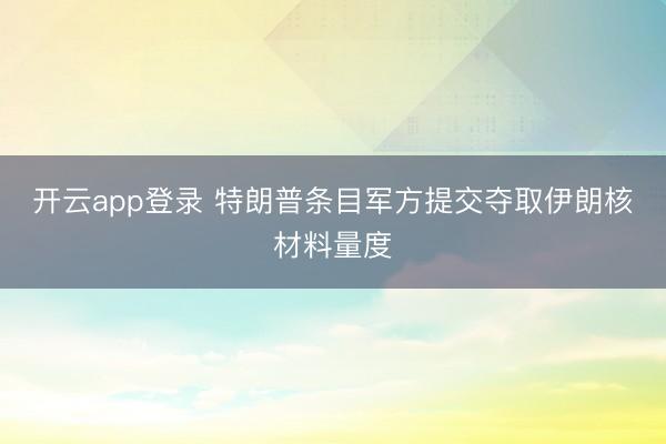 开云app登录 特朗普条目军方提交夺取伊朗核材料量度