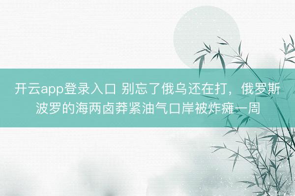 开云app登录入口 别忘了俄乌还在打,俄罗斯波罗的海两卤莽紧油气口岸被炸瘫一周