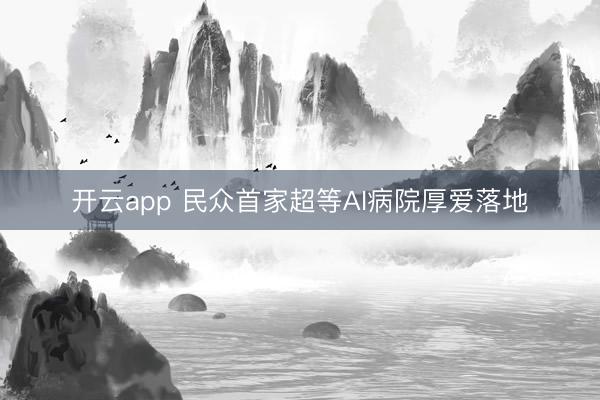 开云app 民众首家超等AI病院厚爱落地