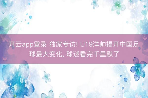 开云app登录 独家专访! U19洋帅揭开中国足球最大变化， 球迷看完千里默了