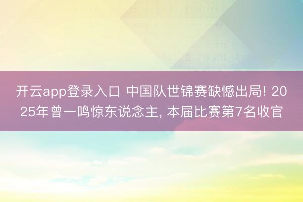 开云app登录入口 中国队世锦赛缺憾出局! 2025年曾一鸣惊东说念主， 本届比赛第7名收官