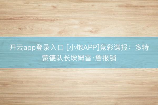 开云app登录入口 [小炮APP]竞彩谍报：多特蒙德队长埃姆雷·詹报销