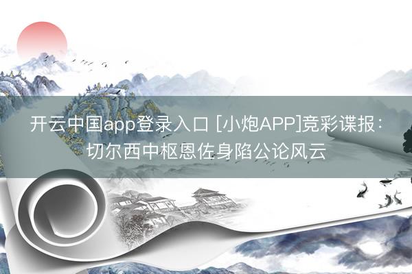 开云中国app登录入口 [小炮APP]竞彩谍报：切尔西中枢恩佐身陷公论风云
