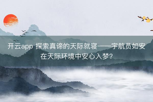开云app 探索真谛的天际就寝——宇航员如安在天际环境中安心入梦?