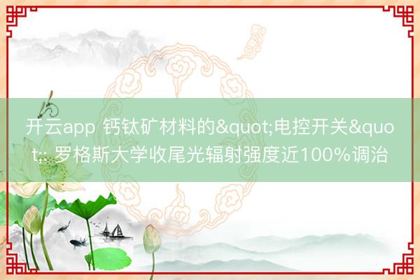 开云app 钙钛矿材料的"电控开关": 罗格斯大学收尾光辐射强度近100%调治