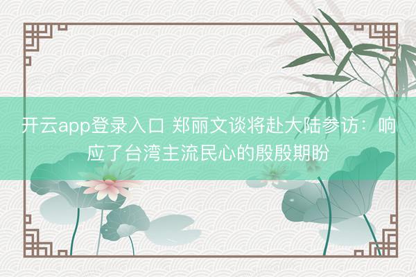 开云app登录入口 郑丽文谈将赴大陆参访：响应了台湾主流民心的殷殷期盼