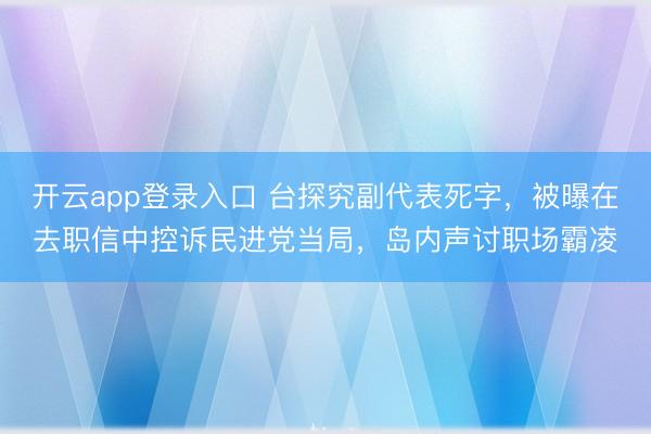 开云app登录入口 台探究副代表死字,被曝在去职信中控诉民进党当局,岛内声讨职场霸凌