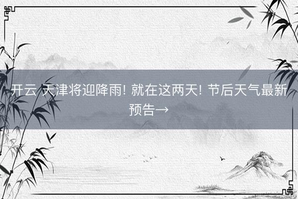 开云 天津将迎降雨! 就在这两天! 节后天气最新预告→