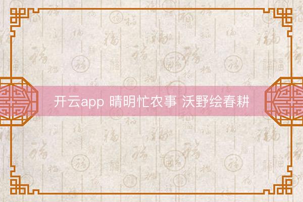 开云app 晴明忙农事 沃野绘春耕