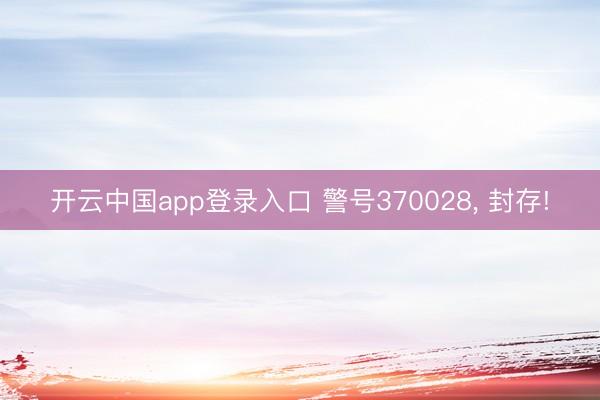 开云中国app登录入口 警号370028， 封存!