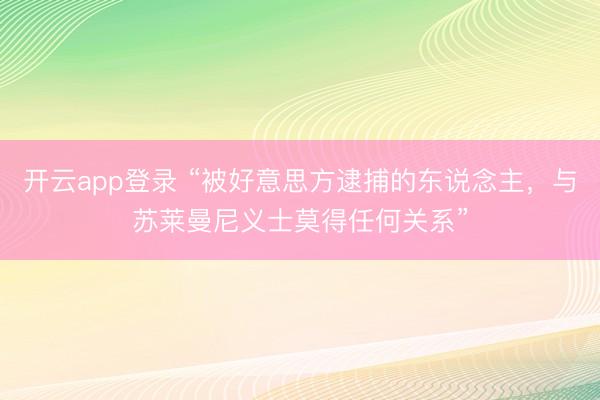 开云app登录 “被好意思方逮捕的东说念主，与苏莱曼尼义士莫得任何关系”