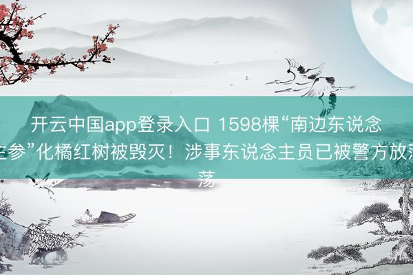 开云中国app登录入口 1598棵“南边东说念主参”化橘红树被毁灭！涉事东说念主员已被警方放荡