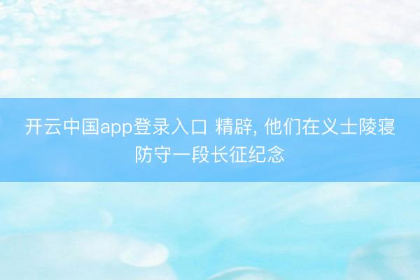 开云中国app登录入口 精辟, 他们在义士陵寝防守一段长征纪念