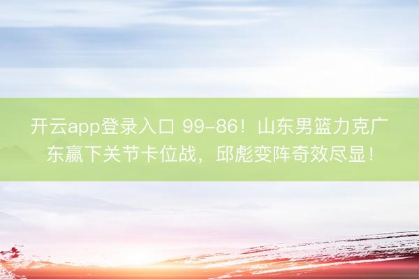 开云app登录入口 99-86!山东男篮力克广东赢下关节卡位战,邱彪变阵奇效尽显!