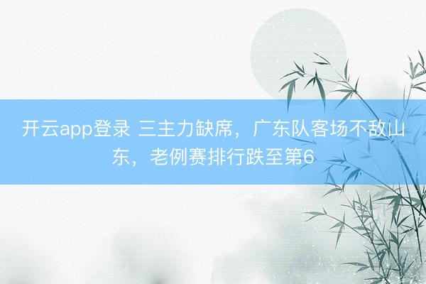 开云app登录 三主力缺席,广东队客场不敌山东,老例赛排行跌至第6