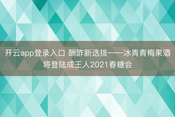 开云app登录入口 酬酢新选拔——冰青青梅果酒将登陆成王人2021春糖会